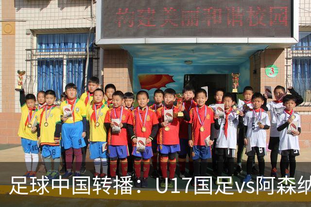 足球中国转播：U17国足vs阿森纳U17，万项、帅惟浩、李钧鹏缺阵