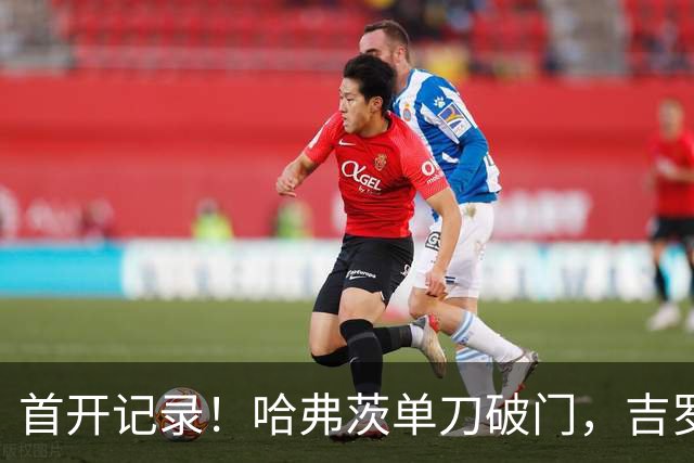 首开记录！哈弗茨单刀破门，吉罗纳0-1阿森纳